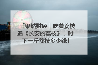 果然财经｜吃着荔枝追《长安的荔枝》，时下一斤荔枝多少钱