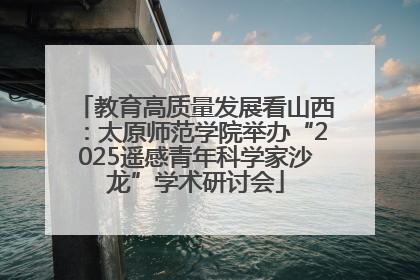 教育高质量发展看山西：太原师范学院举办“2025遥感青年科学家沙龙”学术研讨会