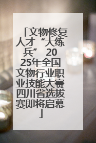 文物修复人才“大练兵” 2025年全国文物行业职业技能大赛四川省选拔赛即将启幕