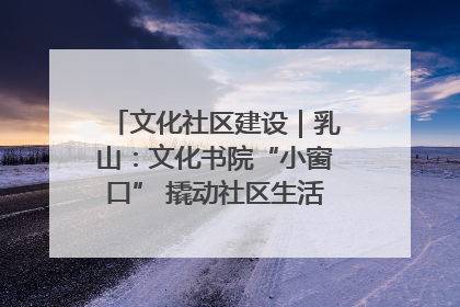 文化社区建设｜乳山：文化书院“小窗口” 撬动社区生活“大幸福”