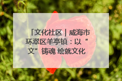 文化社区｜威海市环翠区羊亭镇：以“文”铸魂 绘就文化社区新画卷
