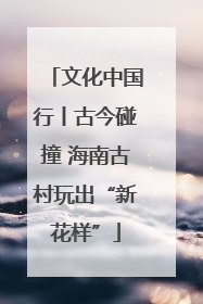 文化中国行丨古今碰撞 海南古村玩出“新花样”