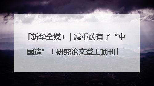 新华全媒+｜减重药有了“中国造”！研究论文登上顶刊