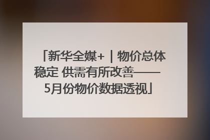 新华全媒+｜物价总体稳定 供需有所改善——5月份物价数据透视