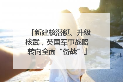 新建核潜艇、升级核武，英国军事战略转向全面“备战”