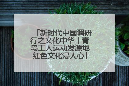 新时代中国调研行之文化中华丨青岛工人运动发源地红色文化浸人心