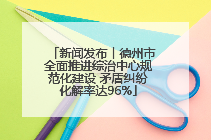 新闻发布丨德州市全面推进综治中心规范化建设 矛盾纠纷化解率达96%