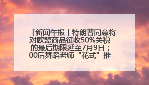 新闻午报丨特朗普同意将对欧盟商品征收50%关税的最后期限延至7月9日；00后舞蹈老师“花式”推介家乡岳阳>>