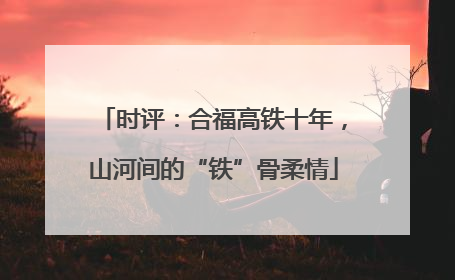 时评：合福高铁十年，山河间的“铁”骨柔情