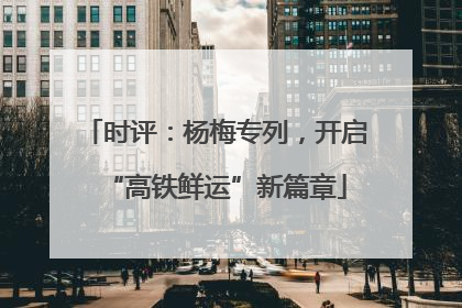 时评：杨梅专列，开启“高铁鲜运”新篇章