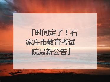时间定了！石家庄市教育考试院最新公告
