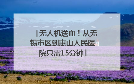 无人机送血！从无锡市区到惠山人民医院只需15分钟