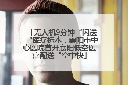 无人机9分钟“闪送“医疗标本，襄阳市中心医院首开襄阳低空医疗配送“空中快