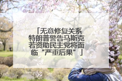 无意修复关系 特朗普警告马斯克若资助民主党将面临“严重后果”