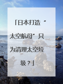 日本打造“太空航母”只为清理太空垃圾？