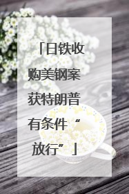 日铁收购美钢案获特朗普有条件“放行”
