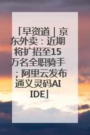 早资道｜京东外卖：近期将扩招至15万名全职骑手；阿里云发布通义灵码AI IDE