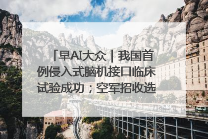 早AI大众｜我国首例侵入式脑机接口临床试验成功；空军招收选拔女飞行学员