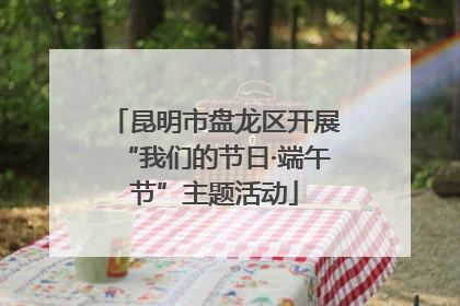 昆明市盘龙区开展“我们的节日·端午节”主题活动