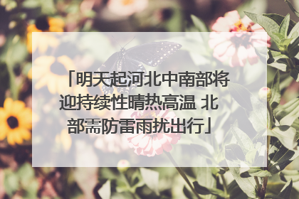明天起河北中南部将迎持续性晴热高温 北部需防雷雨扰出行