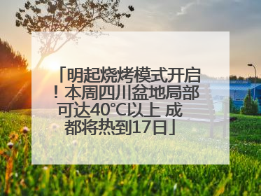 明起烧烤模式开启！本周四川盆地局部可达40℃以上 成都将热到17日