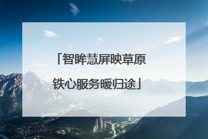 智眸慧屏映草原 铁心服务暖归途