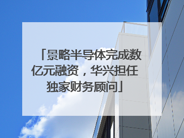 景略半导体完成数亿元融资，华兴担任独家财务顾问