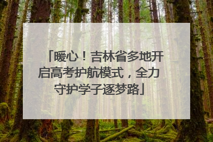 暖心！吉林省多地开启高考护航模式，全力守护学子逐梦路
