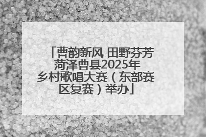 曹韵新风 田野芬芳 菏泽曹县2025年乡村歌唱大赛（东部赛区复赛）举办