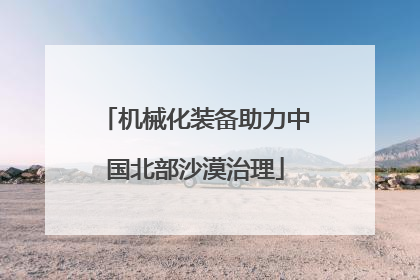 机械化装备助力中国北部沙漠治理