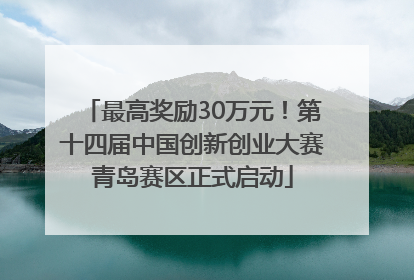 最高奖励30万元！第十四届中国创新创业大赛青岛赛区正式启动