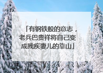 有钢铁般的意志，老兵巴贵祥将自己变成残疾妻儿的靠山