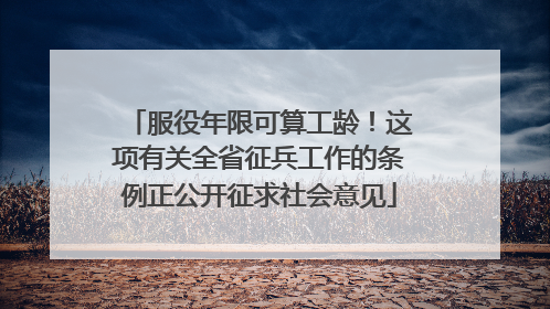 服役年限可算工龄！这项有关全省征兵工作的条例正公开征求社会意见