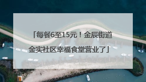 每餐6至15元！金辰街道金实社区幸福食堂营业了