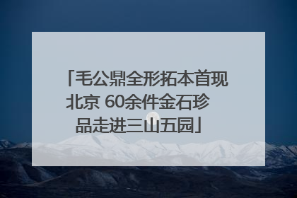 毛公鼎全形拓本首现北京 60余件金石珍品走进三山五园
