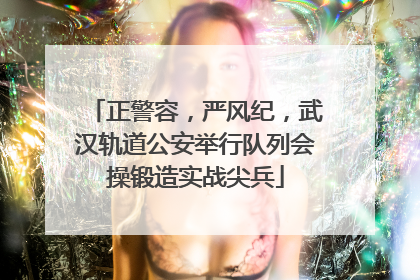 正警容，严风纪，武汉轨道公安举行队列会操锻造实战尖兵