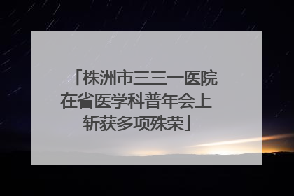 株洲市三三一医院在省医学科普年会上斩获多项殊荣