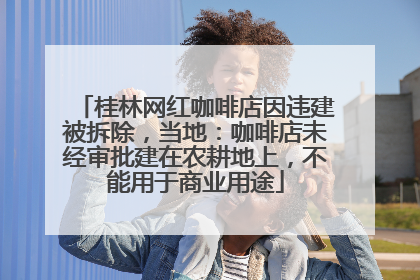 桂林网红咖啡店因违建被拆除，当地：咖啡店未经审批建在农耕地上，不能用于商业用途