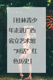 桂林青少年走进广西省立艺术馆“对话”红色历史