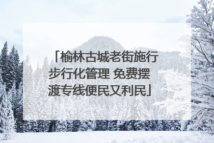 榆林古城老街施行步行化管理 免费摆渡专线便民又利民
