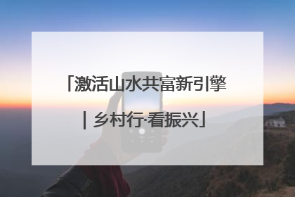 激活山水共富新引擎｜乡村行·看振兴