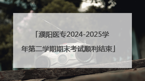 濮阳医专2024-2025学年第二学期期末考试顺利结束
