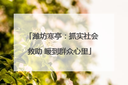 潍坊寒亭：抓实社会救助 暖到群众心里