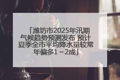 潍坊市2025年汛期气候趋势预测发布 预计夏季全市平均降水量较常年偏多1～2成