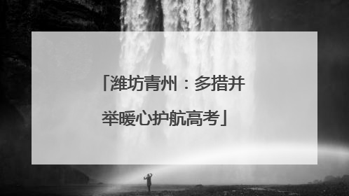 潍坊青州：多措并举暖心护航高考