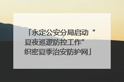 永定公安分局启动“夏夜巡逻防控工作” 织密夏季治安防护网