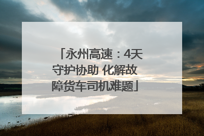 永州高速：4天守护协助 化解故障货车司机难题