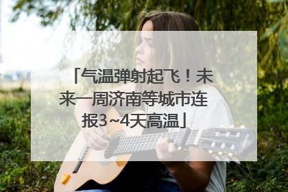 气温弹射起飞！未来一周济南等城市连报3~4天高温
