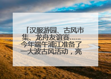汉服游园、古风市集、龙舟友谊赛……今年端午浦江准备了一大波古风活动，亮点抢先知→