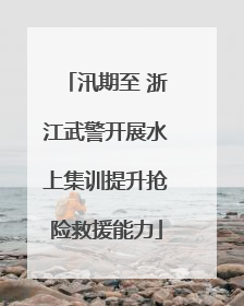 汛期至 浙江武警开展水上集训提升抢险救援能力